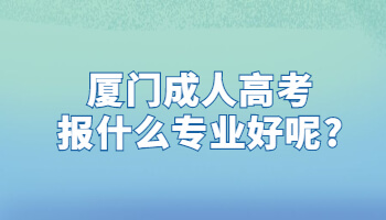 廈門成人高考報什么專業好呢?