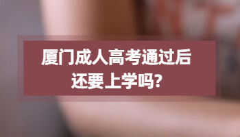 廈門成人高考通過后還要上學嗎?