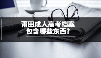 莆田成人高考檔案包含哪些東西?