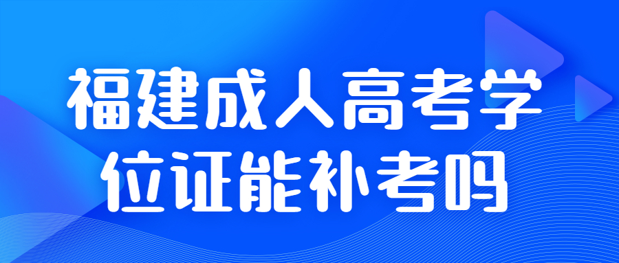 福建成人高考學(xué)位證能補(bǔ)考嗎