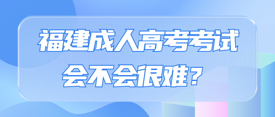 福建成人高考考試會不會很難?