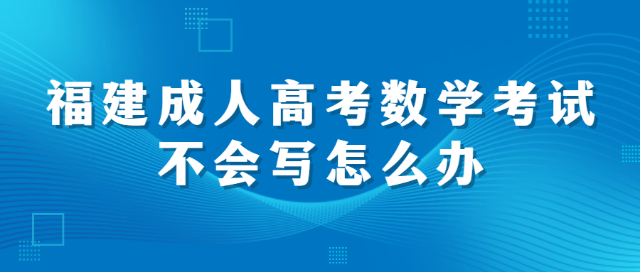 福建成人高考數學考試不會寫怎么辦