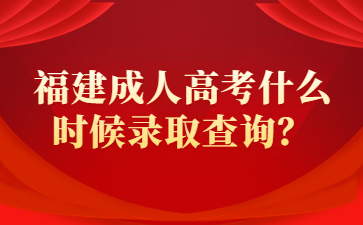 福建成人高考什么時候錄取查詢?
