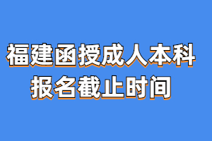 2023年福建省福建函授成人本科報名截止時間預測