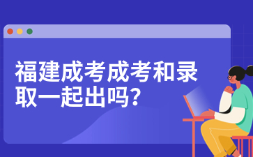 2023年福建成人高考成績查詢和錄取查詢是一起出嗎？