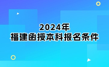 2024年福建函授本科報名條件是什么？