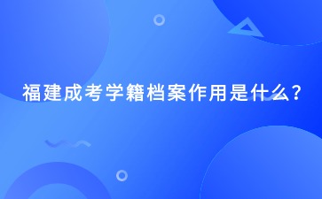 福建成考學籍檔案作用是什么？